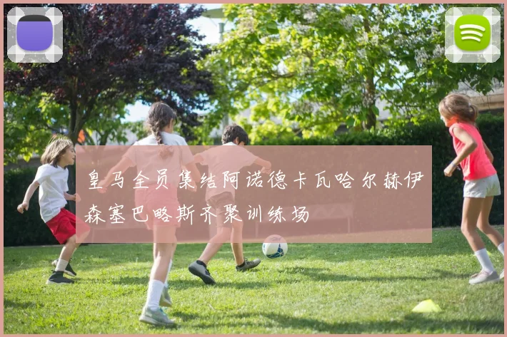 皇马全员集结阿诺德卡瓦哈尔赫伊森塞巴略斯齐聚训练场