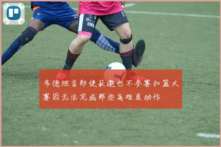 韦德坦言即使获邀也不参赛扣篮大赛因无法完成那些高难度动作