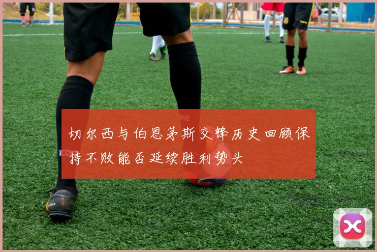 切尔西与伯恩茅斯交锋历史回顾保持不败能否延续胜利势头