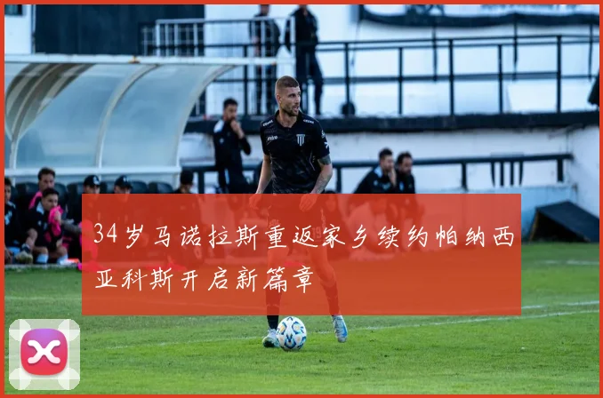 34岁马诺拉斯重返家乡续约帕纳西亚科斯开启新篇章