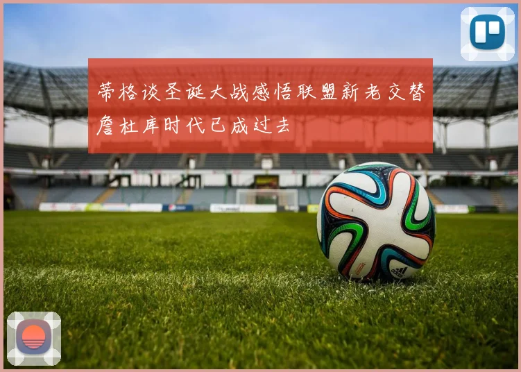 蒂格谈圣诞大战感悟联盟新老交替詹杜库时代已成过去