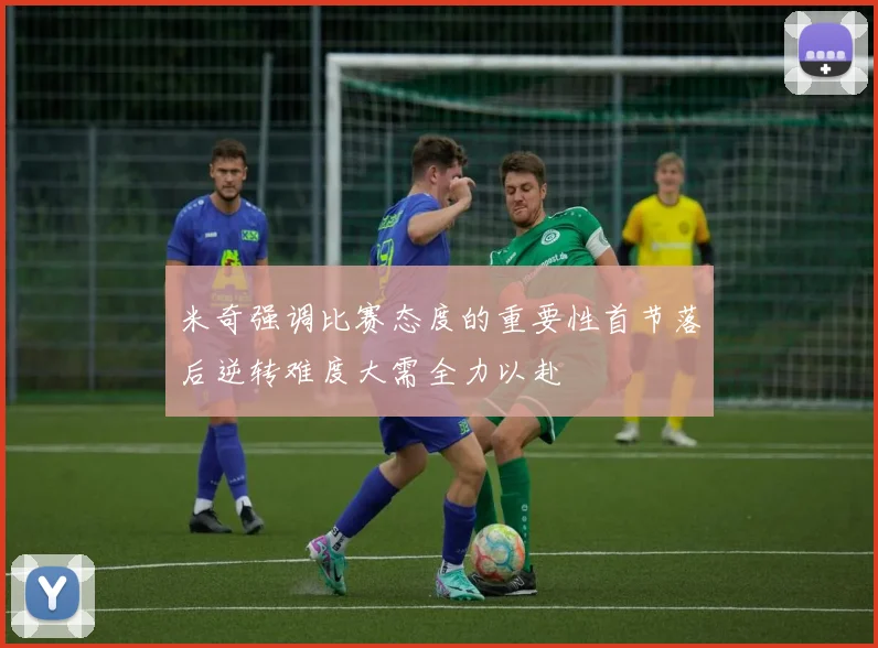 米奇强调比赛态度的重要性首节落后逆转难度大需全力以赴