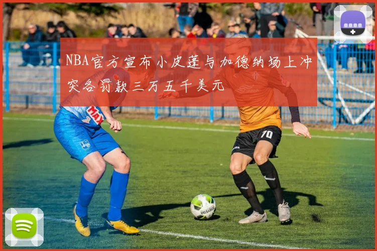 NBA官方宣布小皮蓬与加德纳场上冲突各罚款三万五千美元