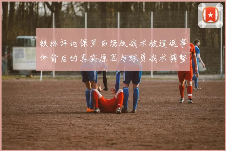 铁林评论保罗临场改战术被遣返事件背后的真实原因与球员战术调整的普遍性