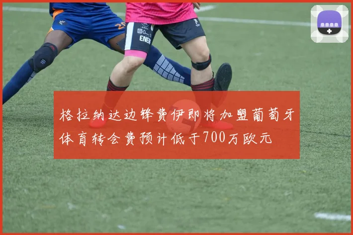 格拉纳达边锋费伊即将加盟葡萄牙体育转会费预计低于700万欧元