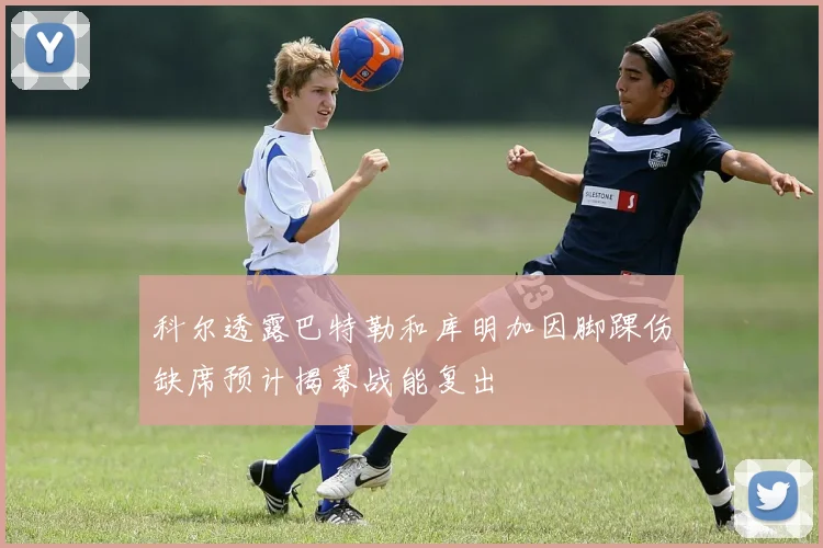 科尔透露巴特勒和库明加因脚踝伤缺席预计揭幕战能复出