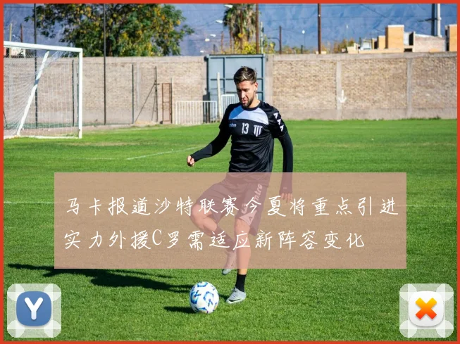 马卡报道沙特联赛今夏将重点引进实力外援C罗需适应新阵容变化
