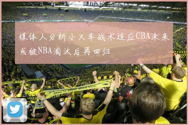 媒体人分析小火车战术适应CBA未来或被NBA淘汰后再回归
