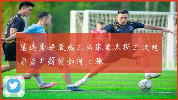 落选秀逆袭成三当家里夫斯三次绝杀后年薪将如何上涨