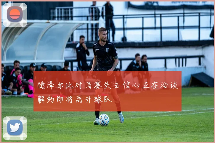 德泽尔比对马赛失去信心正在洽谈解约即将离开球队