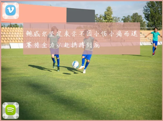 鲍威尔坚定表示不因小伤小痛而退赛将全力以赴拼搏到底