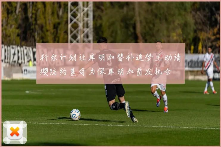 科尔计划让库明加替补追梦主动请缨防约基奇力保库明加首发机会