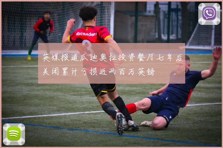 英媒报道瓜迪奥拉投资餐厅七年后关闭累计亏损近两百万英镑