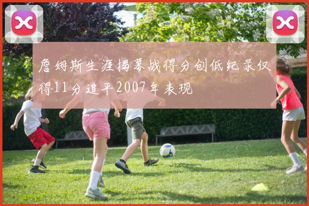 詹姆斯生涯揭幕战得分创低纪录仅得11分追平2007年表现