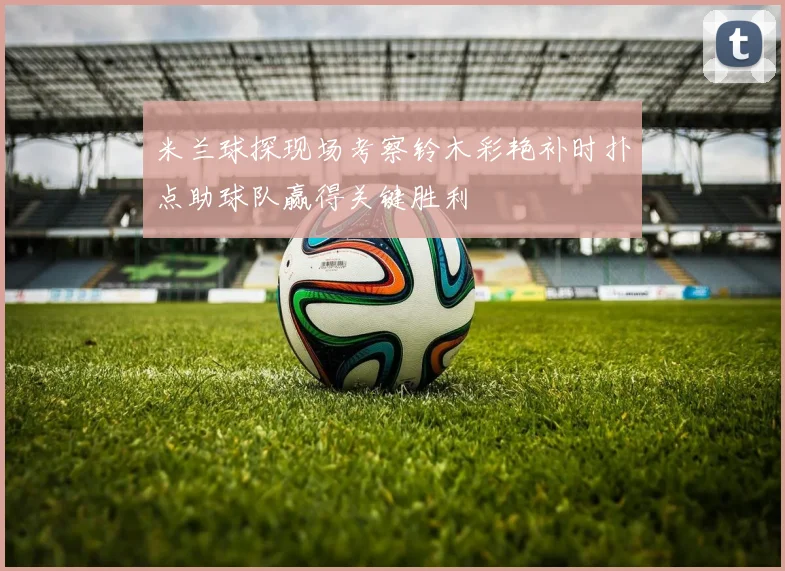 米兰球探现场考察铃木彩艳补时扑点助球队赢得关键胜利