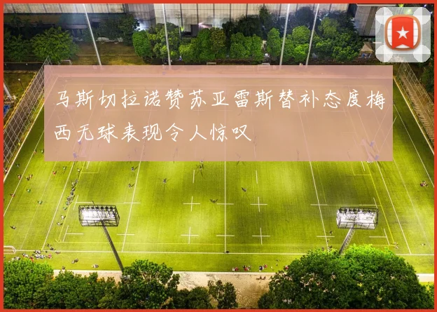 马斯切拉诺赞苏亚雷斯替补态度梅西无球表现令人惊叹