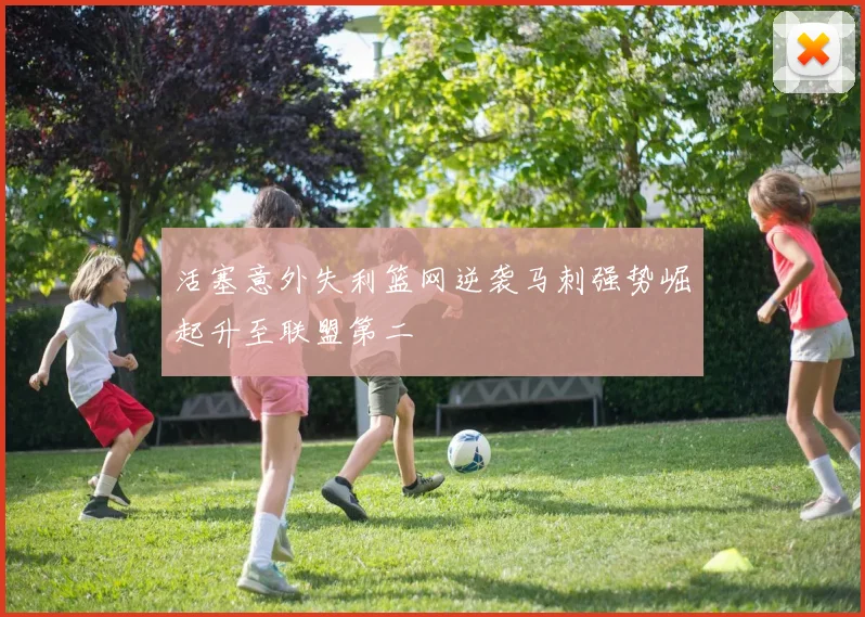 活塞意外失利篮网逆袭马刺强势崛起升至联盟第二
