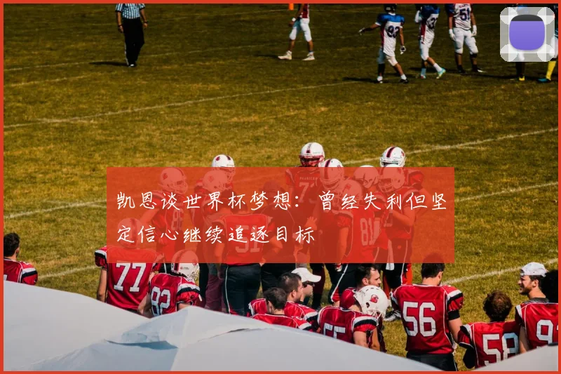 凯恩谈世界杯梦想：曾经失利但坚定信心继续追逐目标