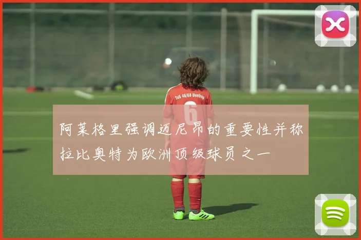 阿莱格里强调迈尼昂的重要性并称拉比奥特为欧洲顶级球员之一