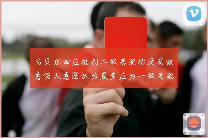 戈贝尔回应被判二级恶犯称没有故意伤人意图认为最多应为一级恶犯