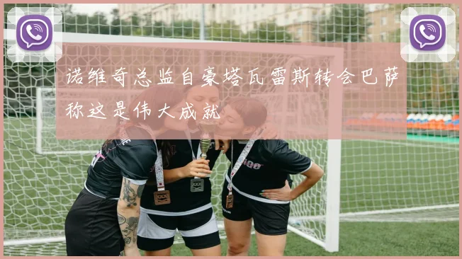 诺维奇总监自豪塔瓦雷斯转会巴萨称这是伟大成就
