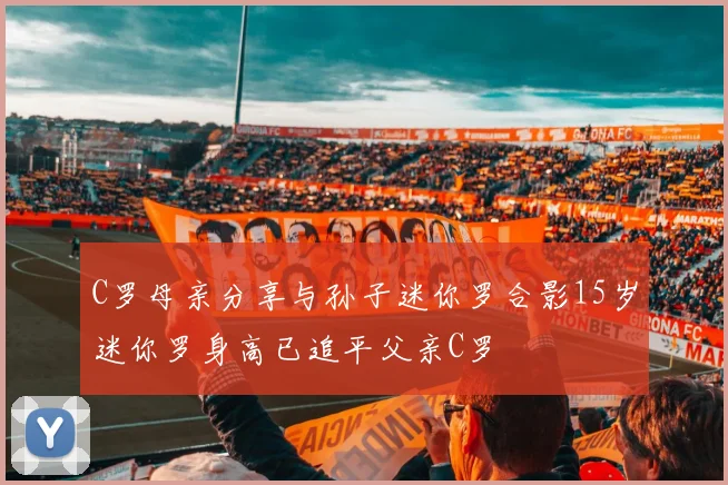 C罗母亲分享与孙子迷你罗合影15岁迷你罗身高已追平父亲C罗