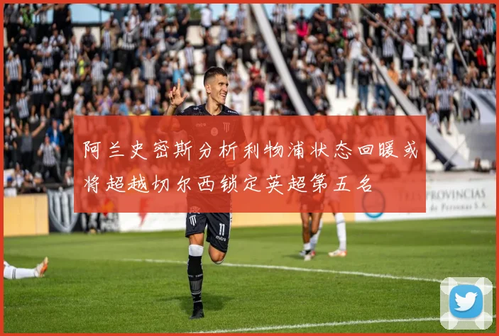 阿兰史密斯分析利物浦状态回暖或将超越切尔西锁定英超第五名