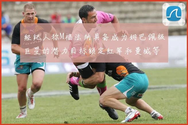 经纪人称M福法纳具备成为姆巴佩级巨星的潜力目标锁定红军和曼城等豪门
