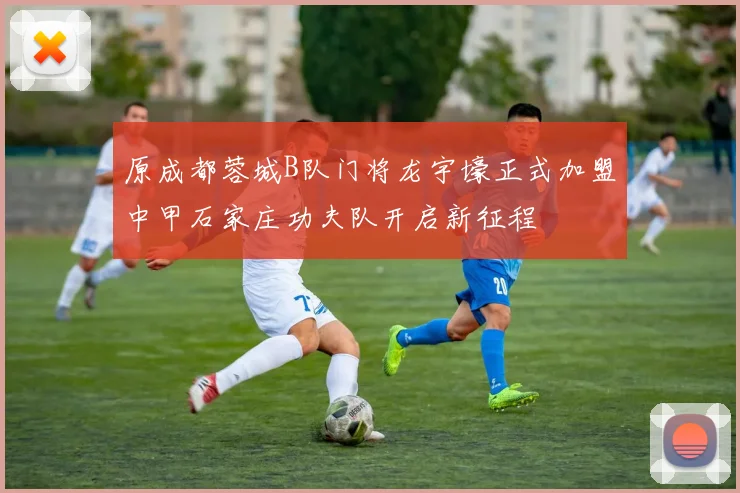 原成都蓉城B队门将龙宇壕正式加盟中甲石家庄功夫队开启新征程