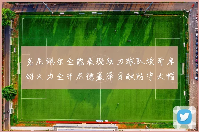 克尼佩尔全能表现助力球队埃奇库姆火力全开尼德豪泽贡献防守大帽