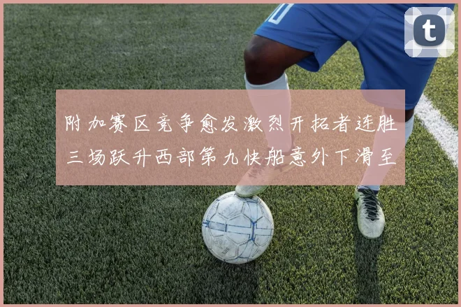附加赛区竞争愈发激烈开拓者连胜三场跃升西部第九快船意外下滑至第十