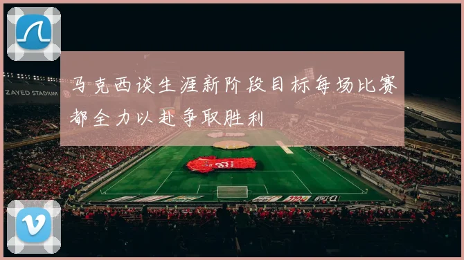 马克西谈生涯新阶段目标每场比赛都全力以赴争取胜利